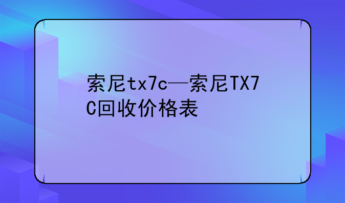 索尼tx7c—索尼TX7C回收价格表