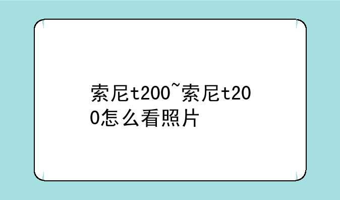 索尼t200~索尼t200怎么看照片