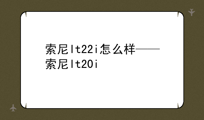 索尼lt22i怎么样——索尼lt20i