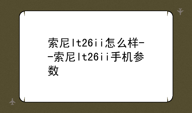 索尼lt26ii怎么样--索尼lt26ii手机参数
