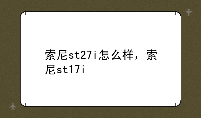 索尼st27i怎么样，索尼st17i