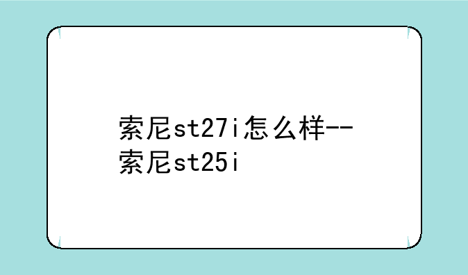 索尼st27i怎么样--索尼st25i