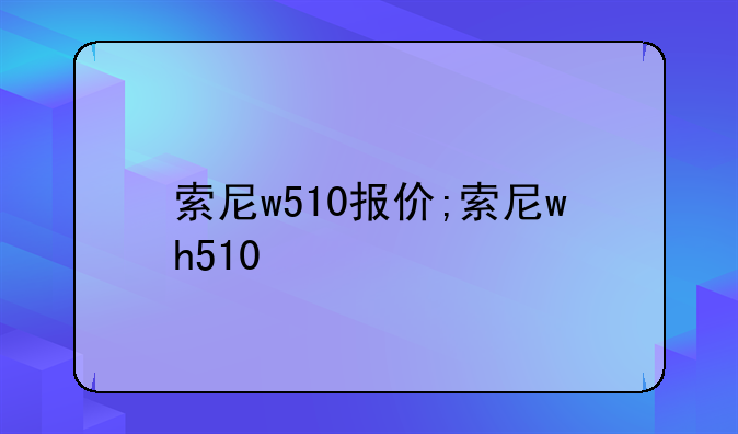 索尼w510报价;索尼wh510