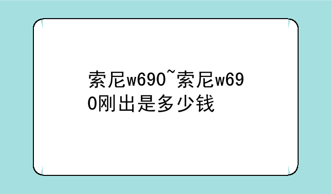 索尼w690~索尼w690刚出是多少钱
