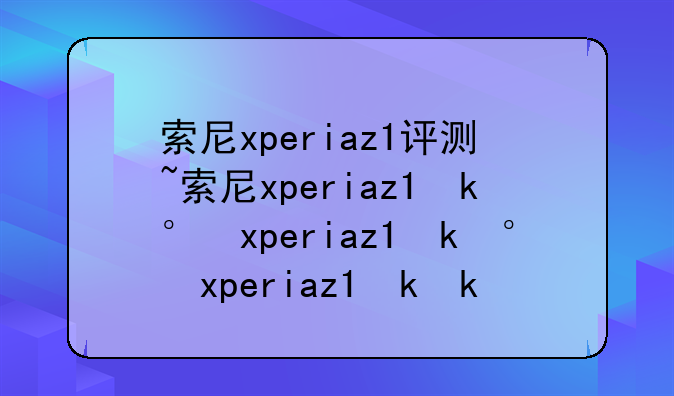 索尼xperiaz1评测~索尼xperiaz1参数