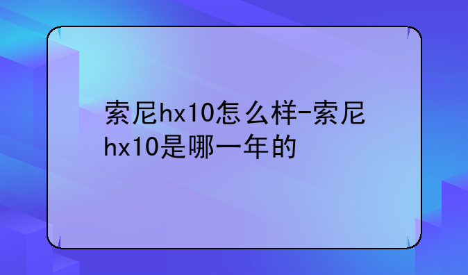 索尼hx10怎么样-索尼hx10是哪一年的