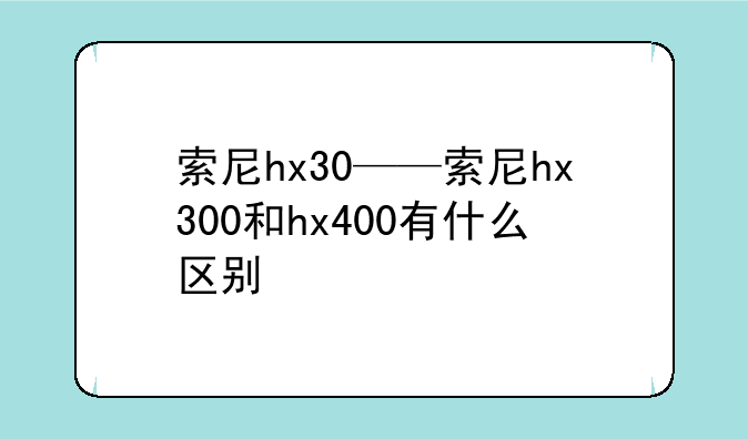 索尼hx30——索尼hx300和hx400有什么区别