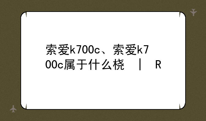 索爱k700c、索爱k700c属于什么档次