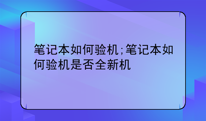 笔记本如何验机;笔记本如何验机是否全新机