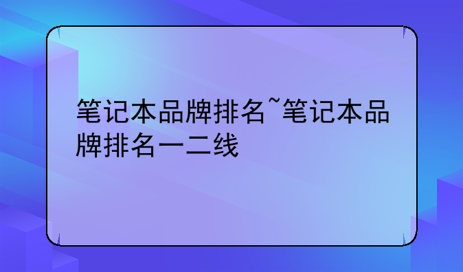笔记本品牌排名~笔记本品牌排名一二线