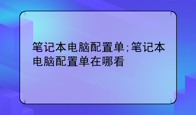 笔记本电脑配置单;笔记本电脑配置单在哪看