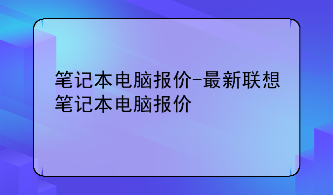 笔记本电脑报价-最新联想笔记本电脑报价