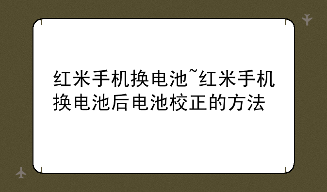 红米手机换电池~红米手机换电池后电池校正的方法