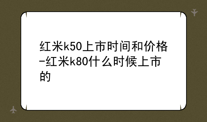 红米k50上市时间和价格-红米k80什么时候上市的