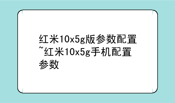 红米10x5g版参数配置~红米10x5g手机配置参数