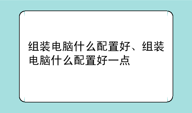 组装电脑什么配置好、组装电脑什么配置好一点