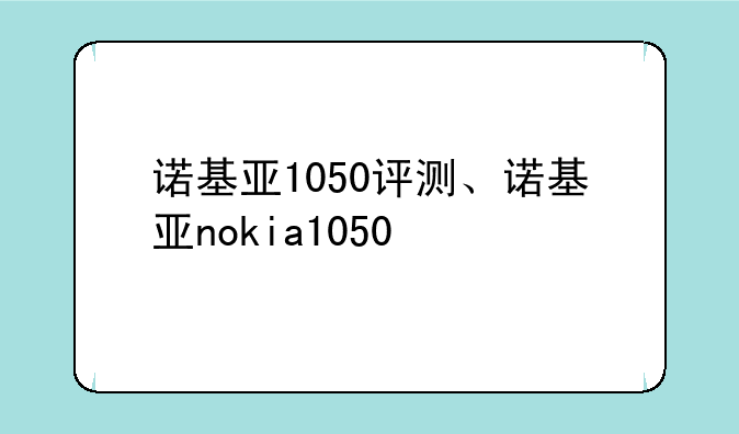 诺基亚1050评测、诺基亚nokia1050