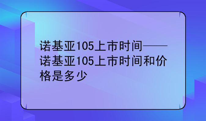 诺基亚105上市时间——诺基亚105上市时间和价格是多少