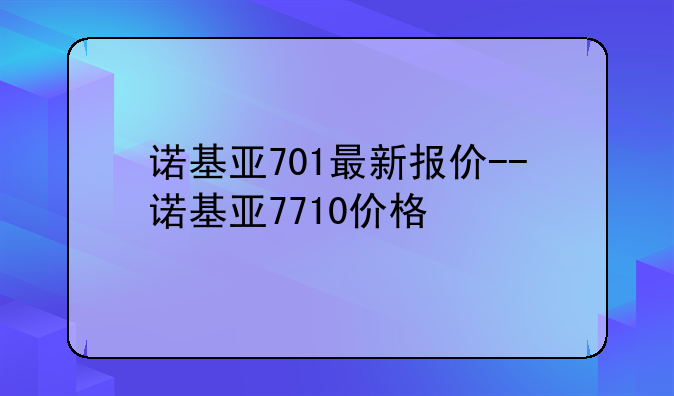 诺基亚701最新报价--诺基亚7710价格