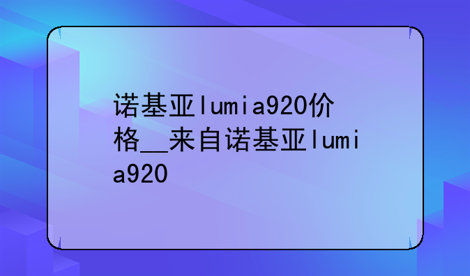 诺基亚lumia920价格__来自诺基亚lumia920