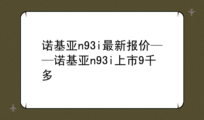 诺基亚n93i最新报价——诺基亚n93i上市9千多