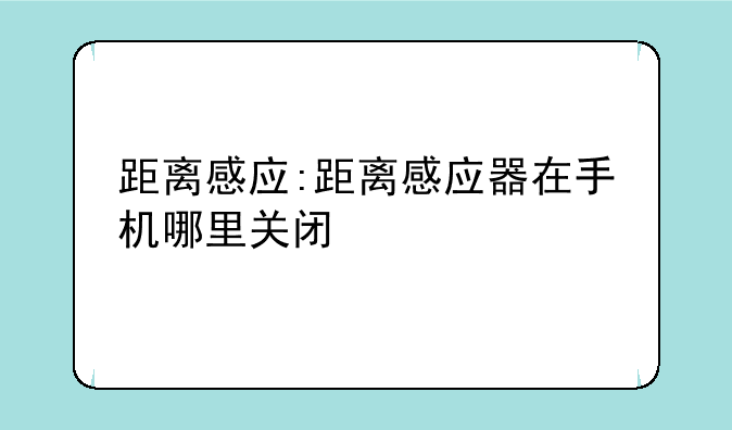 距离感应:距离感应器在手机哪里关闭