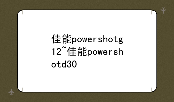 佳能powershotg12~佳能powershotd30