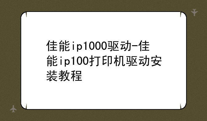 佳能ip1000驱动-佳能ip100打印机驱动安装教程