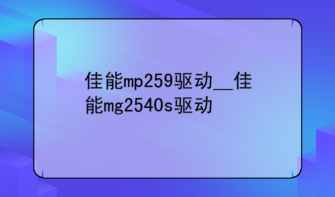 佳能mp259驱动__佳能mg2540s驱动