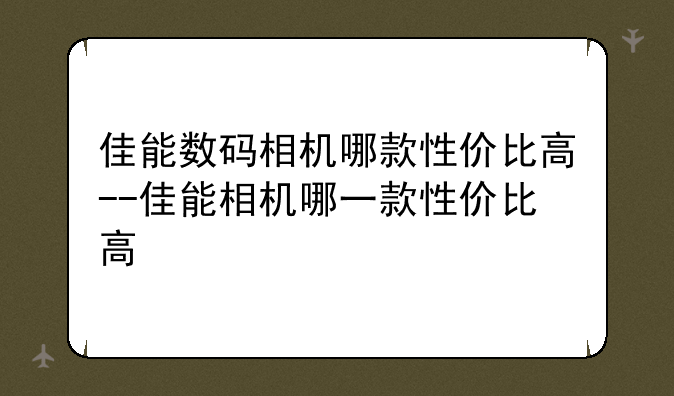 佳能数码相机哪款性价比高--佳能相机哪一款性价比高