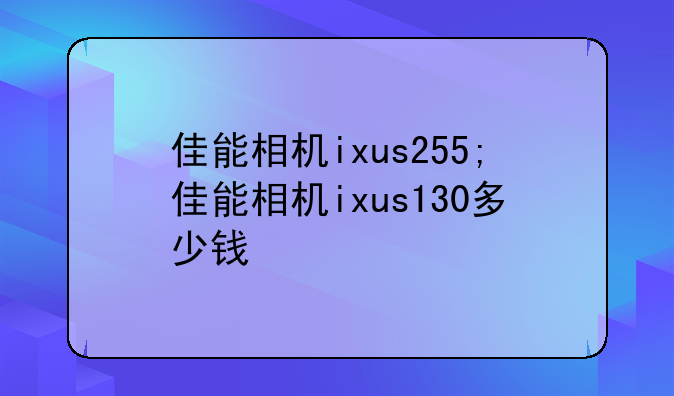 佳能相机ixus255;佳能相机ixus130多少钱