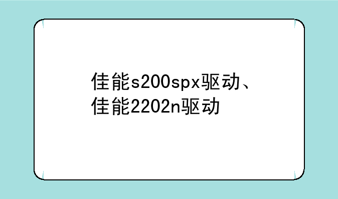 佳能s200spx驱动、佳能2202n驱动