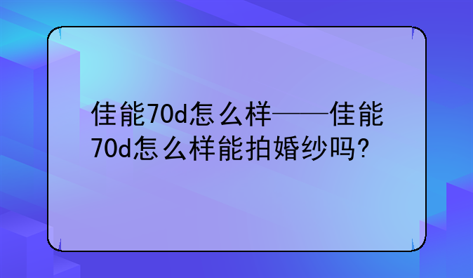 佳能70d怎么样——佳能70d怎么样能拍婚纱吗?