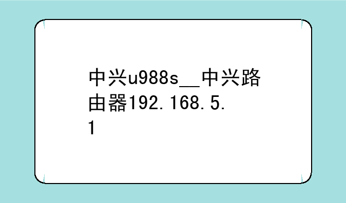 中兴u988s__中兴路由器192.168.5.1