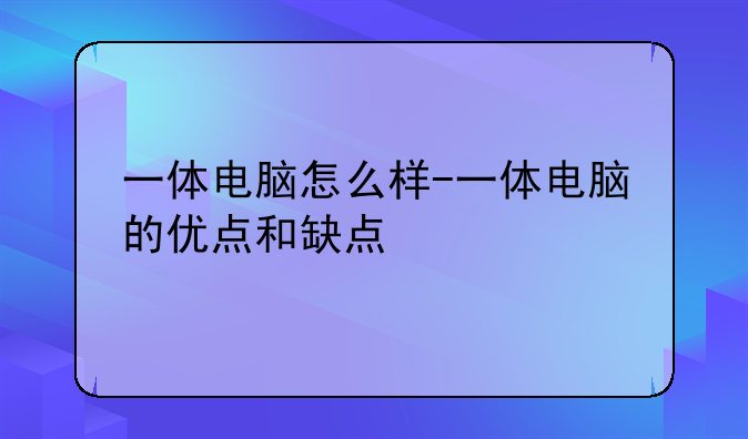 一体电脑怎么样-一体电脑的优点和缺点