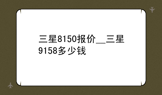 三星8150报价__三星9158多少钱