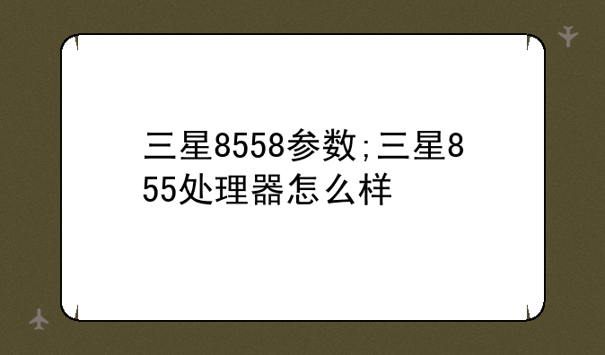 三星8558参数;三星855处理器怎么样