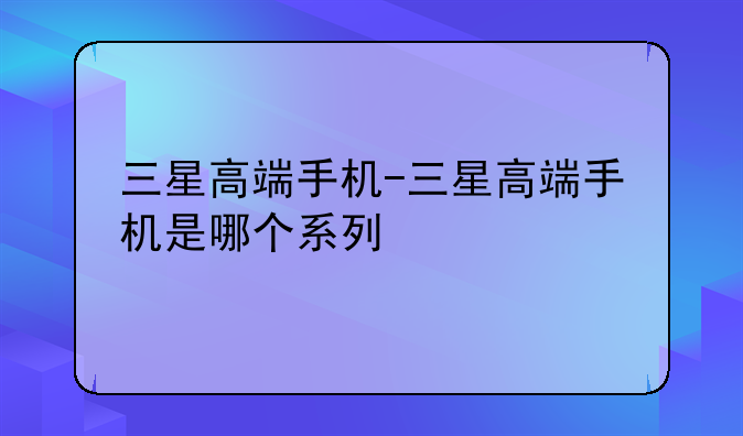 三星高端手机-三星高端手机是哪个系列