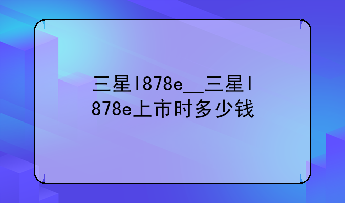 三星l878e__三星l878e上市时多少钱