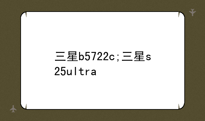 三星b5722c;三星s25ultra