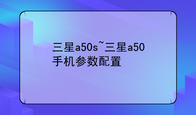 三星a50s~三星a50手机参数配置