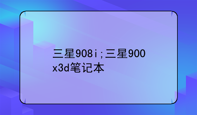 三星908i;三星900x3d笔记本