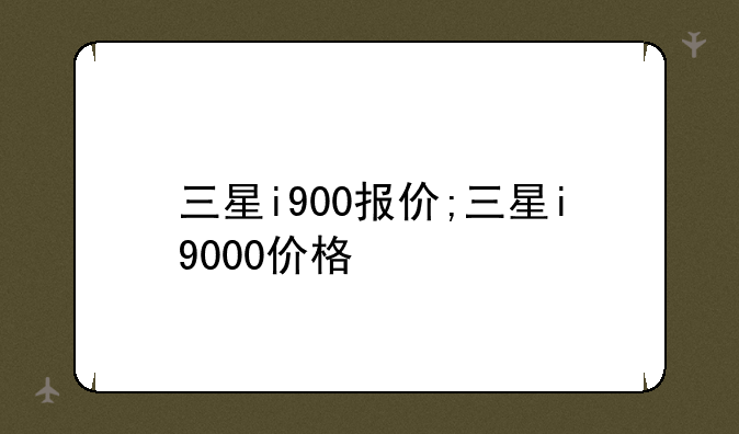 三星i900报价;三星i9000价格