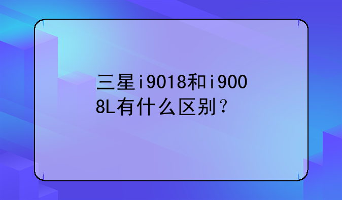 三星i9018和i9008L有什么区别？