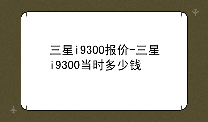 三星i9300报价-三星i9300当时多少钱