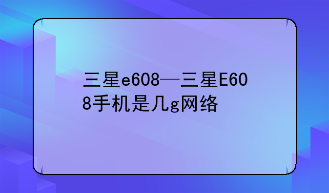 三星e608—三星E608手机是几g网络