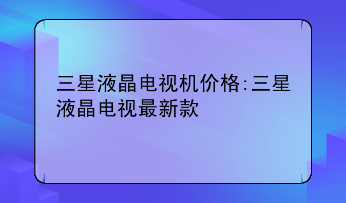 三星液晶电视机价格:三星液晶电视最新款