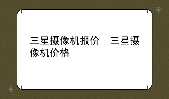 三星摄像机报价__三星摄像机价格