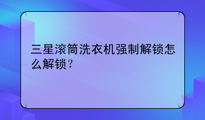 三星滚筒洗衣机强制解锁怎么解锁？