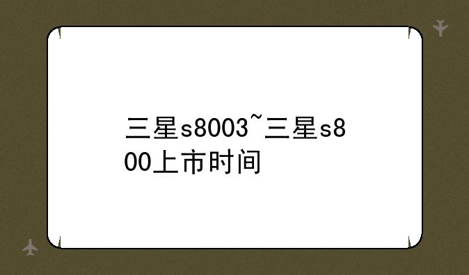 三星s8003~三星s800上市时间